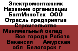 Электромонтажник › Название организации ­ БалтИнноТех, ООО › Отрасль предприятия ­ Строительство › Минимальный оклад ­ 20 000 - Все города Работа » Вакансии   . Амурская обл.,Белогорск г.